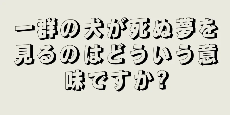 一群の犬が死ぬ夢を見るのはどういう意味ですか?