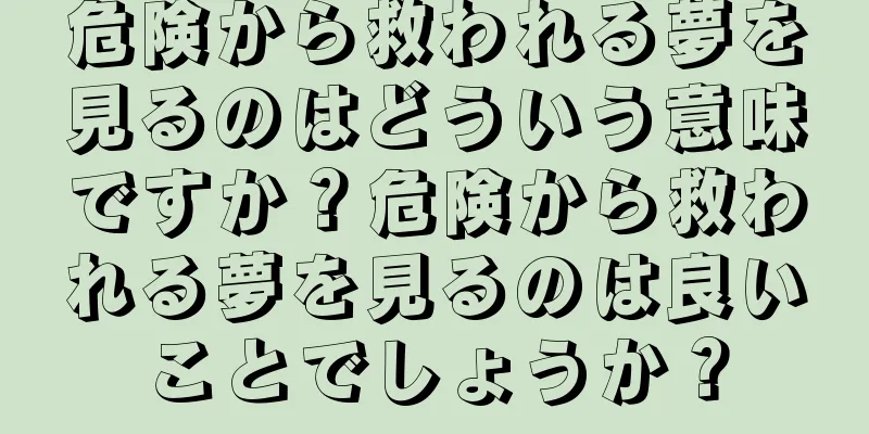 危険から救われる夢を見るのはどういう意味ですか？危険から救われる夢を見るのは良いことでしょうか？