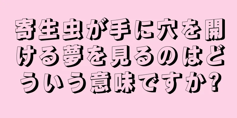 寄生虫が手に穴を開ける夢を見るのはどういう意味ですか?