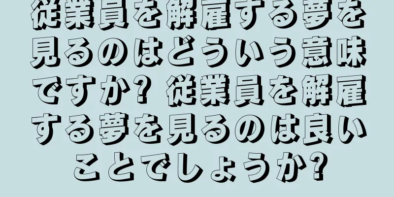 従業員を解雇する夢を見るのはどういう意味ですか? 従業員を解雇する夢を見るのは良いことでしょうか?