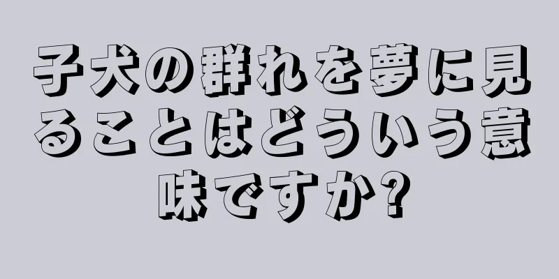 子犬の群れを夢に見ることはどういう意味ですか?