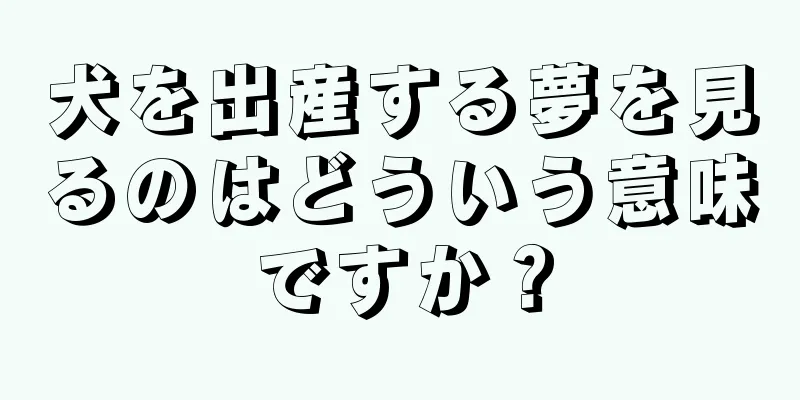 犬を出産する夢を見るのはどういう意味ですか？