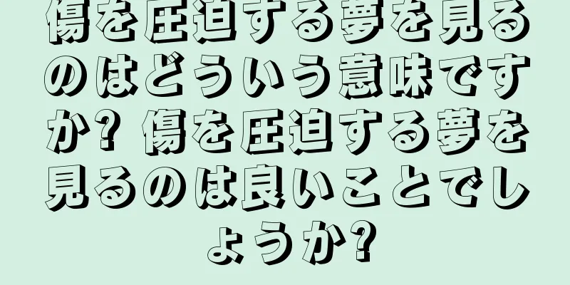 傷を圧迫する夢を見るのはどういう意味ですか? 傷を圧迫する夢を見るのは良いことでしょうか?