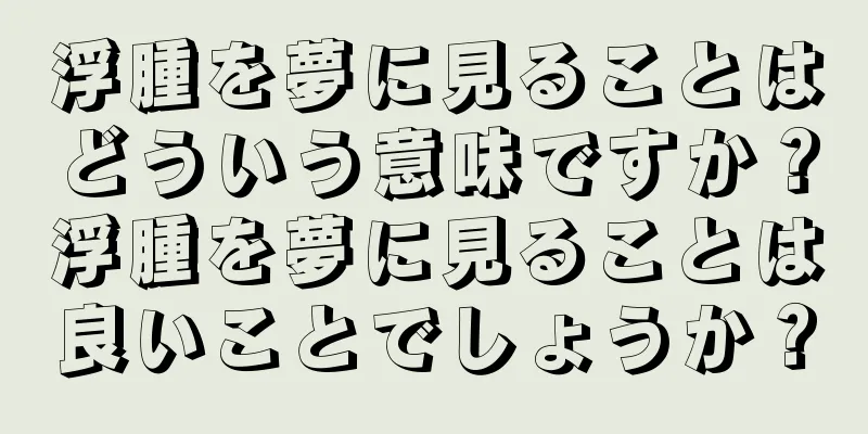 浮腫を夢に見ることはどういう意味ですか？浮腫を夢に見ることは良いことでしょうか？