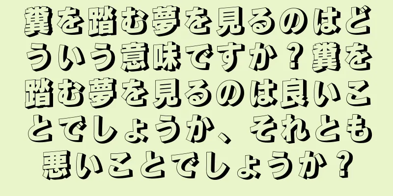 糞を踏む夢を見るのはどういう意味ですか？糞を踏む夢を見るのは良いことでしょうか、それとも悪いことでしょうか？