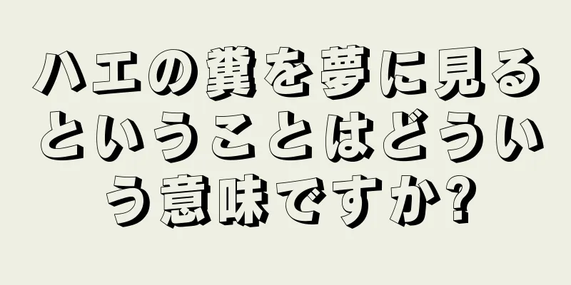 ハエの糞を夢に見るということはどういう意味ですか?