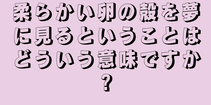 柔らかい卵の殻を夢に見るということはどういう意味ですか?
