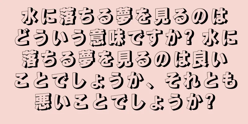水に落ちる夢を見るのはどういう意味ですか? 水に落ちる夢を見るのは良いことでしょうか、それとも悪いことでしょうか?