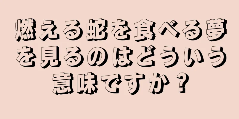 燃える蛇を食べる夢を見るのはどういう意味ですか？