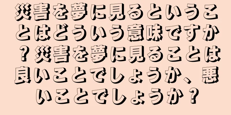 災害を夢に見るということはどういう意味ですか？災害を夢に見ることは良いことでしょうか、悪いことでしょうか？