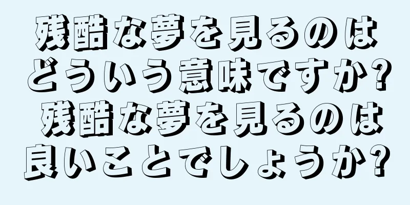 残酷な夢を見るのはどういう意味ですか? 残酷な夢を見るのは良いことでしょうか?