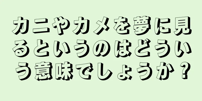 カニやカメを夢に見るというのはどういう意味でしょうか？