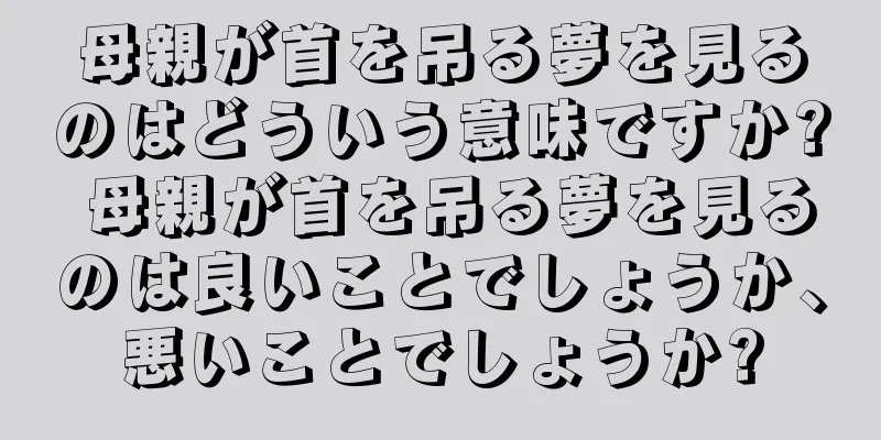 母親が首を吊る夢を見るのはどういう意味ですか? 母親が首を吊る夢を見るのは良いことでしょうか、悪いことでしょうか?