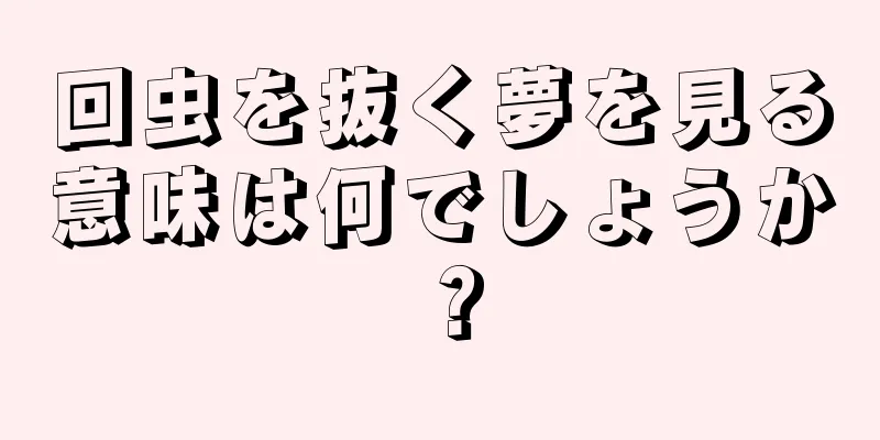 回虫を抜く夢を見る意味は何でしょうか？
