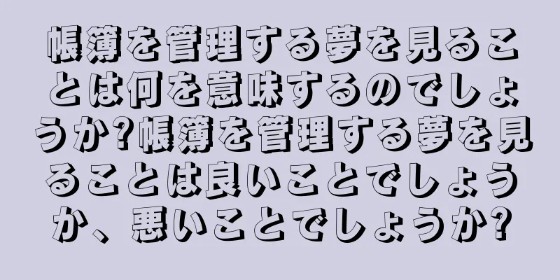 帳簿を管理する夢を見ることは何を意味するのでしょうか?帳簿を管理する夢を見ることは良いことでしょうか、悪いことでしょうか?