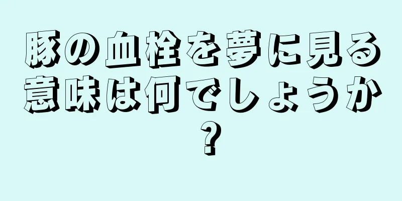 豚の血栓を夢に見る意味は何でしょうか？
