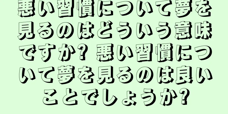 悪い習慣について夢を見るのはどういう意味ですか? 悪い習慣について夢を見るのは良いことでしょうか?
