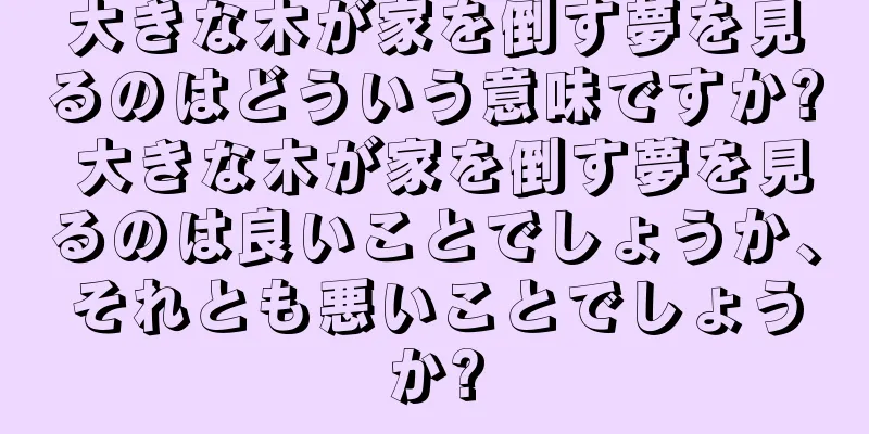 大きな木が家を倒す夢を見るのはどういう意味ですか? 大きな木が家を倒す夢を見るのは良いことでしょうか、それとも悪いことでしょうか?
