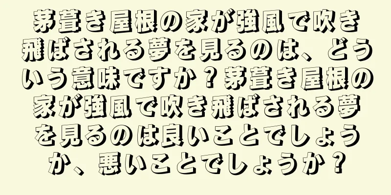 茅葺き屋根の家が強風で吹き飛ばされる夢を見るのは、どういう意味ですか？茅葺き屋根の家が強風で吹き飛ばされる夢を見るのは良いことでしょうか、悪いことでしょうか？