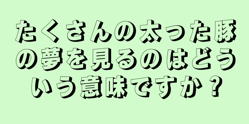 たくさんの太った豚の夢を見るのはどういう意味ですか？