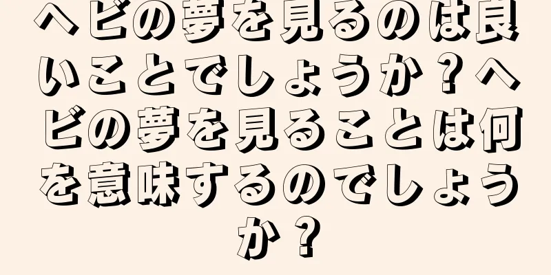 ヘビの夢を見るのは良いことでしょうか？ヘビの夢を見ることは何を意味するのでしょうか？