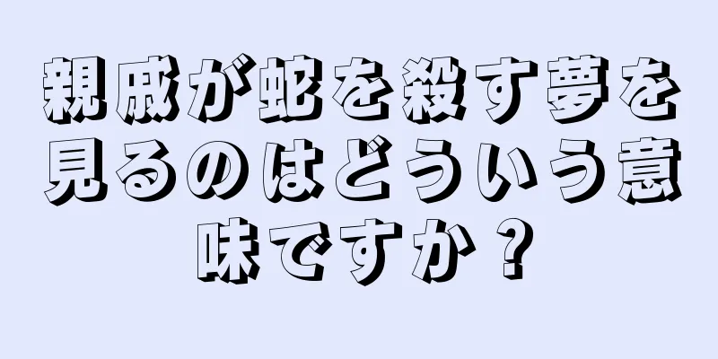 親戚が蛇を殺す夢を見るのはどういう意味ですか？