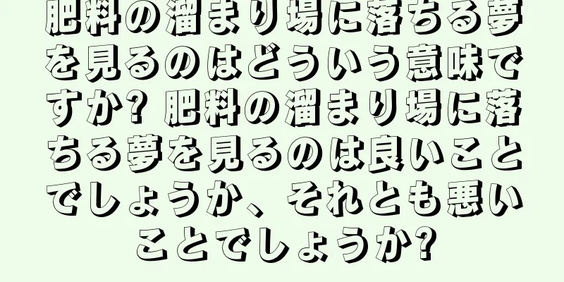肥料の溜まり場に落ちる夢を見るのはどういう意味ですか? 肥料の溜まり場に落ちる夢を見るのは良いことでしょうか、それとも悪いことでしょうか?