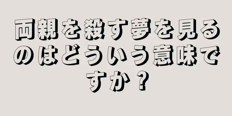 両親を殺す夢を見るのはどういう意味ですか？