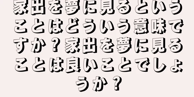 家出を夢に見るということはどういう意味ですか？家出を夢に見ることは良いことでしょうか？