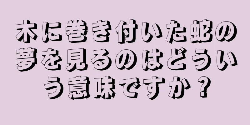 木に巻き付いた蛇の夢を見るのはどういう意味ですか？