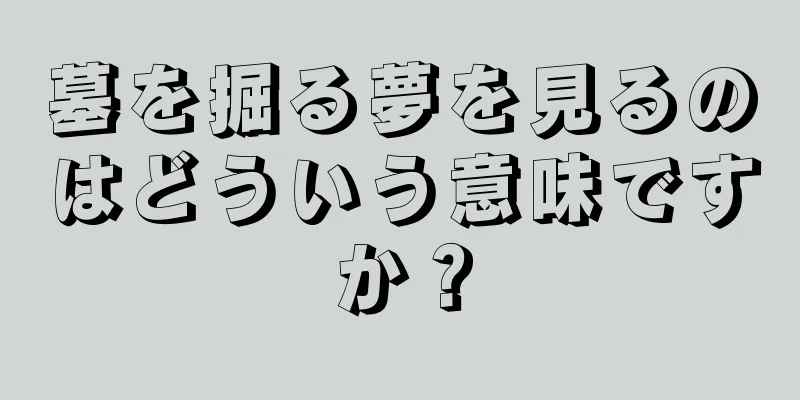 墓を掘る夢を見るのはどういう意味ですか？