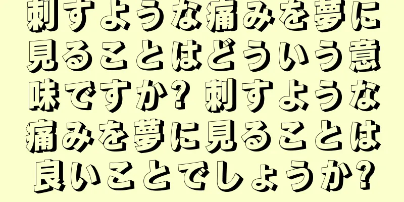 刺すような痛みを夢に見ることはどういう意味ですか? 刺すような痛みを夢に見ることは良いことでしょうか?