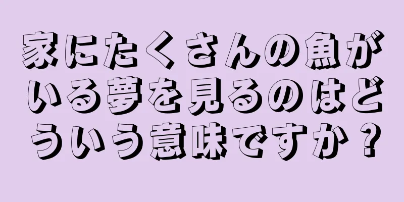 家にたくさんの魚がいる夢を見るのはどういう意味ですか？