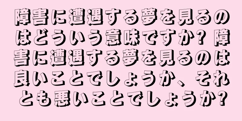 障害に遭遇する夢を見るのはどういう意味ですか? 障害に遭遇する夢を見るのは良いことでしょうか、それとも悪いことでしょうか?