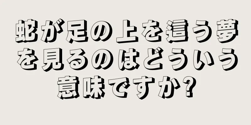 蛇が足の上を這う夢を見るのはどういう意味ですか?