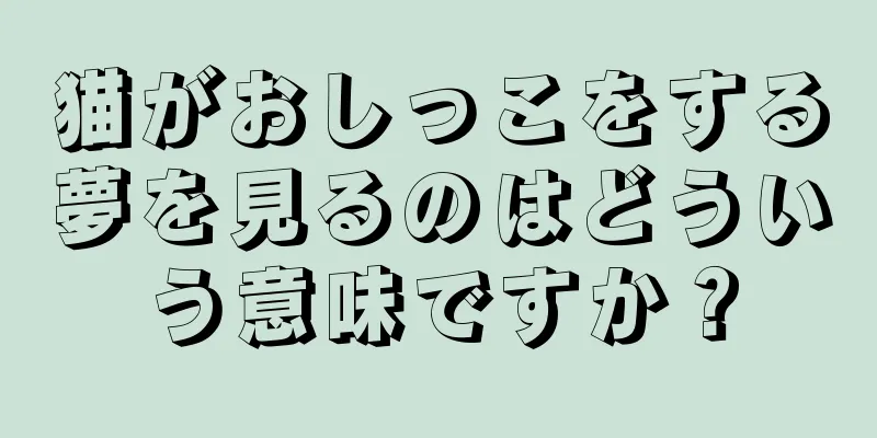 猫がおしっこをする夢を見るのはどういう意味ですか？