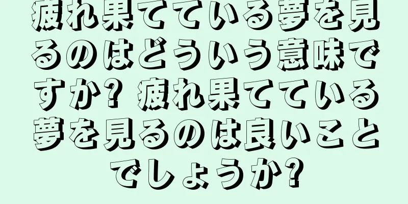 疲れ果てている夢を見るのはどういう意味ですか? 疲れ果てている夢を見るのは良いことでしょうか?