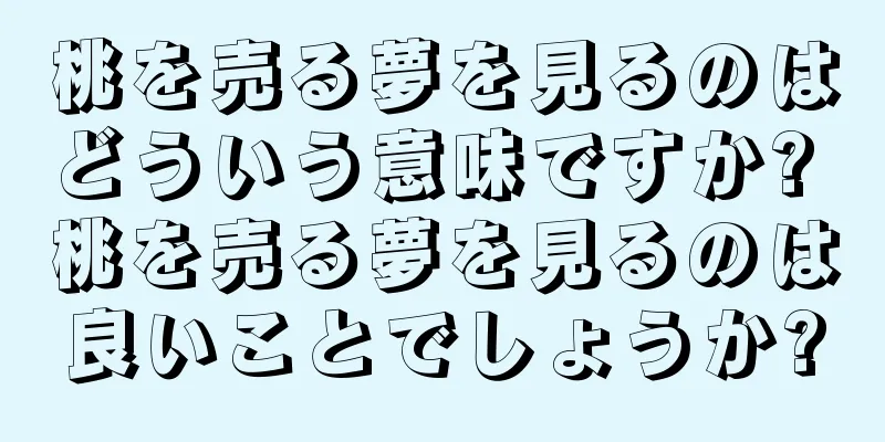 桃を売る夢を見るのはどういう意味ですか? 桃を売る夢を見るのは良いことでしょうか?