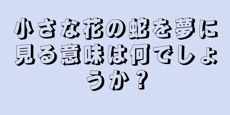 小さな花の蛇を夢に見る意味は何でしょうか？