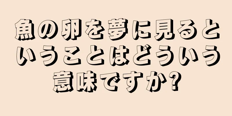 魚の卵を夢に見るということはどういう意味ですか?