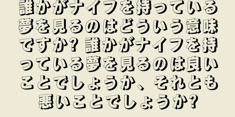 誰かがナイフを持っている夢を見るのはどういう意味ですか? 誰かがナイフを持っている夢を見るのは良いことでしょうか、それとも悪いことでしょうか?