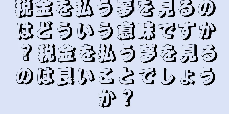 税金を払う夢を見るのはどういう意味ですか？税金を払う夢を見るのは良いことでしょうか？
