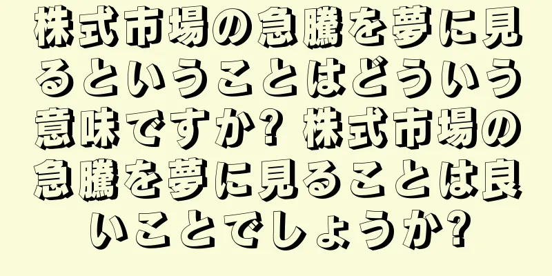株式市場の急騰を夢に見るということはどういう意味ですか? 株式市場の急騰を夢に見ることは良いことでしょうか?