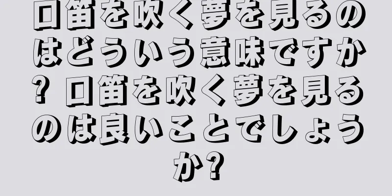 口笛を吹く夢を見るのはどういう意味ですか? 口笛を吹く夢を見るのは良いことでしょうか?