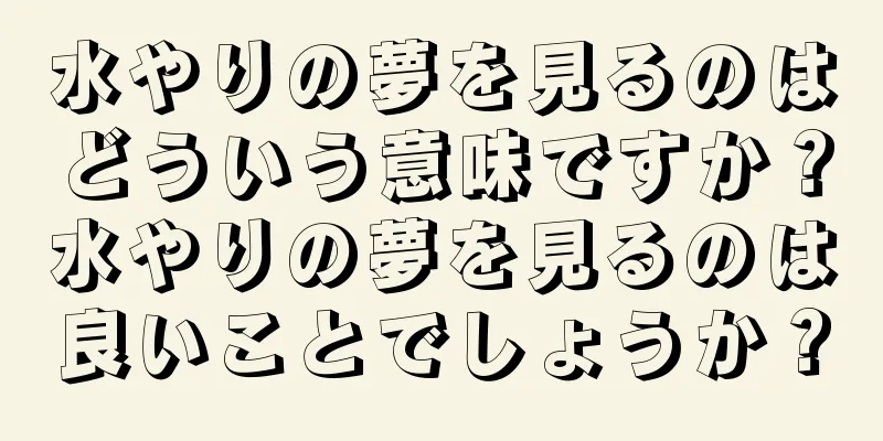 水やりの夢を見るのはどういう意味ですか？水やりの夢を見るのは良いことでしょうか？