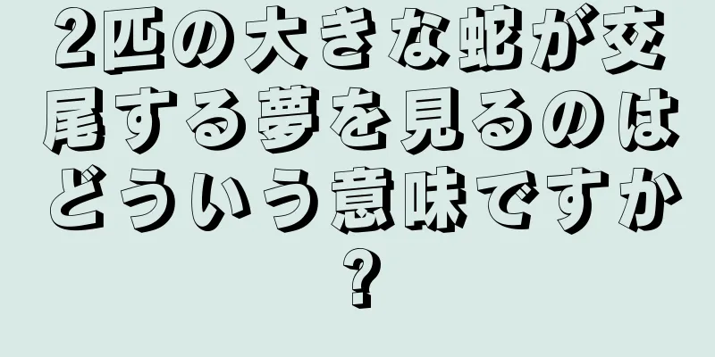 2匹の大きな蛇が交尾する夢を見るのはどういう意味ですか?