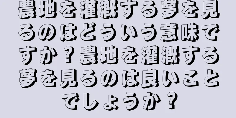 農地を灌漑する夢を見るのはどういう意味ですか？農地を灌漑する夢を見るのは良いことでしょうか？