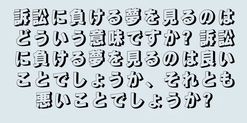 訴訟に負ける夢を見るのはどういう意味ですか? 訴訟に負ける夢を見るのは良いことでしょうか、それとも悪いことでしょうか?