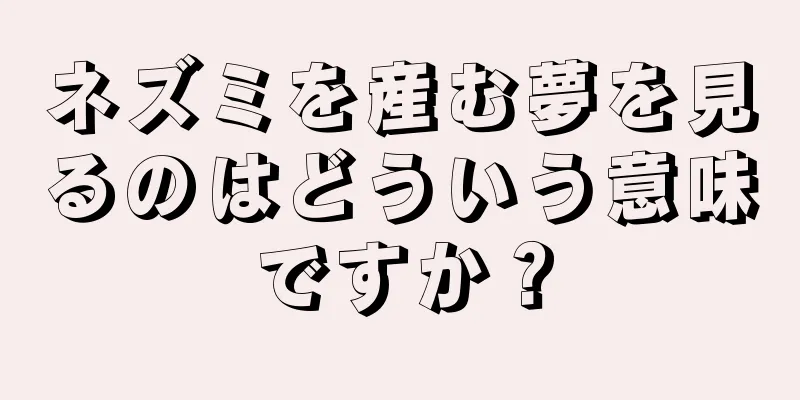 ネズミを産む夢を見るのはどういう意味ですか？