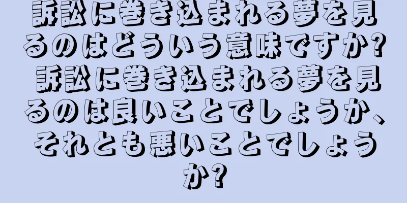 訴訟に巻き込まれる夢を見るのはどういう意味ですか? 訴訟に巻き込まれる夢を見るのは良いことでしょうか、それとも悪いことでしょうか?